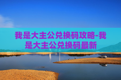 我是大主公兑换码攻略-我是大主公兑换码最新