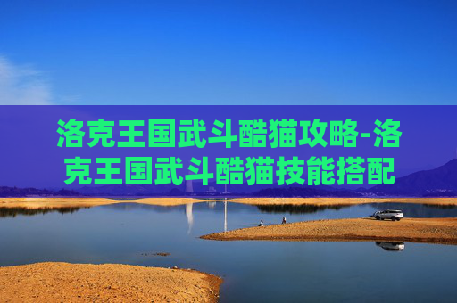 洛克王国武斗酷猫攻略-洛克王国武斗酷猫技能搭配