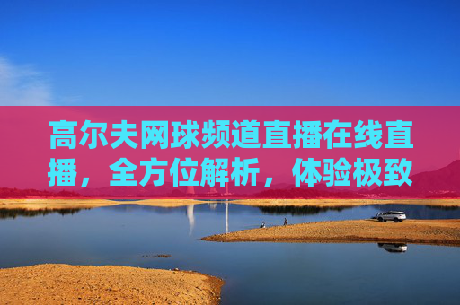 高尔夫网球频道直播在线直播,全方位解析,体验极致球场体验-高尔夫网球频道直播在线直播回放 高尔夫网球频道直播在线直播,全方位解析,体验极致球场体验-高尔夫网球频道直播在线直播回放
