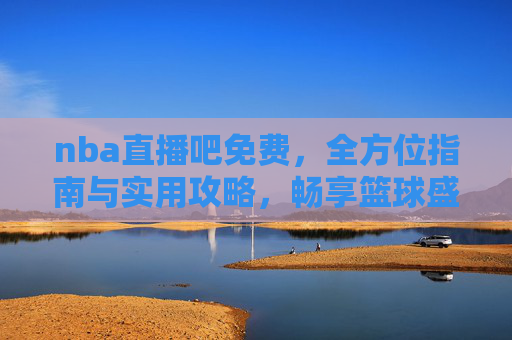 nba直播吧免费,全方位指南与实用攻略,畅享篮球盛宴-nba直播吧免费下载 nba直播吧免费,全方位指南与实用攻略,畅享篮球盛宴-nba直播吧免费下载