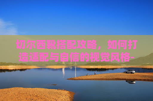切尔西靴搭配攻略,如何打造适配与自信的视觉风格-切尔西靴搭配什么裤子 切尔西靴搭配攻略,如何打造适配与自信的视觉风格-切尔西靴搭配什么裤子