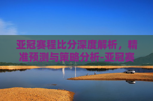 亚冠赛程比分深度解析,精准预测与策略分析-亚冠赛程比分500 亚冠赛程比分深度解析,精准预测与策略分析-亚冠赛程比分500