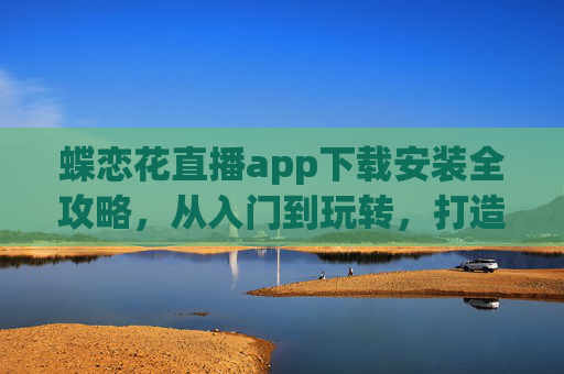 蝶恋花直播app下载安装全攻略,从入门到玩转,打造专属精彩直播体验-蝶恋花直播app下载安装最新版 蝶恋花直播app下载安装全攻略,从入门到玩转,打造专属精彩直播体验-蝶恋花直播app下载安装最新版