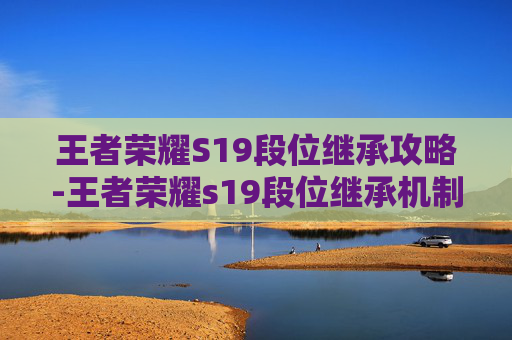 王者荣耀S19段位继承攻略-王者荣耀s19段位继承机制 王者荣耀S19段位继承攻略-王者荣耀s19段位继承机制