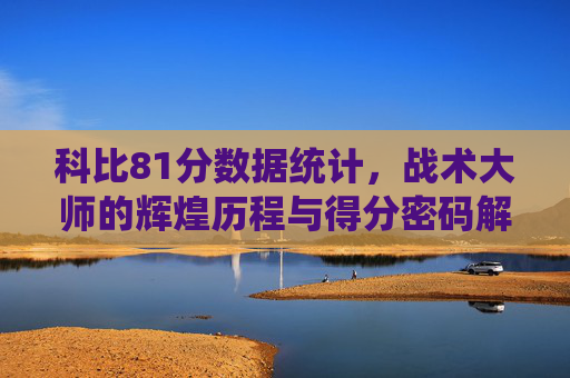 科比81分数据统计,战术大师的辉煌历程与得分密码解析-科比81分数据统计命中率 科比81分数据统计,战术大师的辉煌历程与得分密码解析-科比81分数据统计命中率