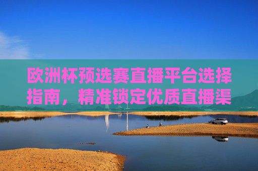 欧洲杯预选赛直播平台选择指南,精准锁定优质直播渠道-欧洲杯预选赛直播平台官网 欧洲杯预选赛直播平台选择指南,精准锁定优质直播渠道-欧洲杯预选赛直播平台官网
