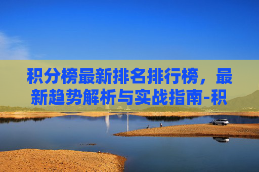 积分榜最新排名排行榜,最新趋势解析与实战指南-积分榜最新排名排行榜世预赛 积分榜最新排名排行榜,最新趋势解析与实战指南-积分榜最新排名排行榜世预赛