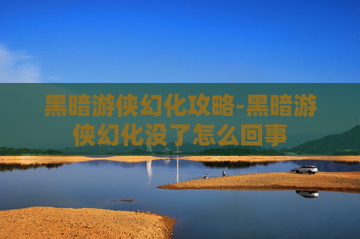 黑暗游侠幻化攻略-黑暗游侠幻化没了怎么回事 黑暗游侠幻化攻略-黑暗游侠幻化没了怎么回事