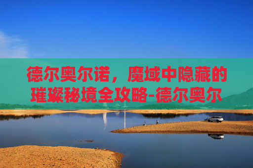 德尔奥尔诺,魔域中隐藏的璀璨秘境全攻略-德尔奥尔诺红牌 德尔奥尔诺,魔域中隐藏的璀璨秘境全攻略-德尔奥尔诺红牌
