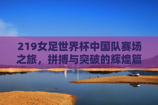 219女足世界杯中国队赛场之旅,拼搏与突破的辉煌篇章-2019女足世界杯中国队阵容 219女足世界杯中国队赛场之旅,拼搏与突破的辉煌篇章-2019女足世界杯中国队阵容