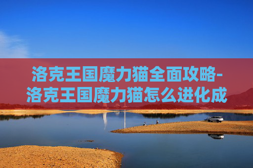 洛克王国魔力猫全面攻略-洛克王国魔力猫怎么进化成武斗灵猫