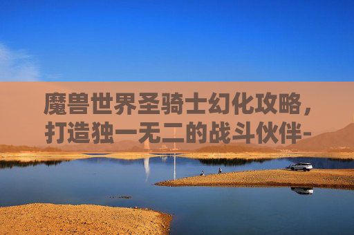 魔兽世界圣骑士幻化攻略,打造独一无二的战斗伙伴-魔兽世界圣骑士幻化套装最简单的能拿到的 魔兽世界圣骑士幻化攻略,打造独一无二的战斗伙伴-魔兽世界圣骑士幻化套装最简单的能拿到的