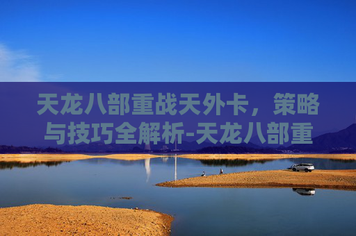 天龙八部重战天外卡,策略与技巧全解析-天龙八部重战天外卡怎么弄 天龙八部重战天外卡,策略与技巧全解析-天龙八部重战天外卡怎么弄
