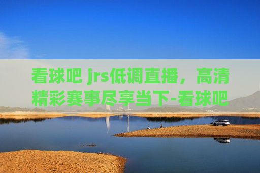 看球吧 jrs低调直播,高清精彩赛事尽享当下-看球吧jrs低调直播nba 看球吧 jrs低调直播,高清精彩赛事尽享当下-看球吧jrs低调直播nba