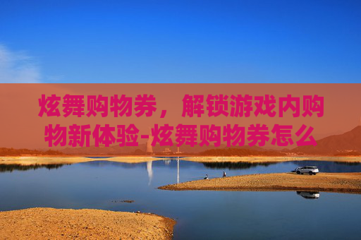 炫舞购物券,解锁游戏内购物新体验-炫舞购物券怎么用啊 炫舞购物券,解锁游戏内购物新体验-炫舞购物券怎么用啊