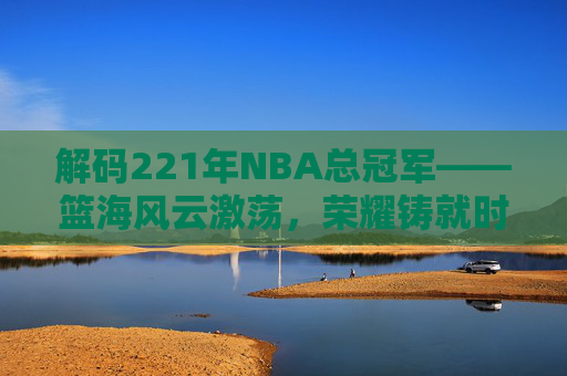 解码221年NBA总冠军——篮海风云激荡,荣耀铸就时刻-NBA2021年总决赛 解码221年NBA总冠军——篮海风云激荡,荣耀铸就时刻-NBA2021年总决赛