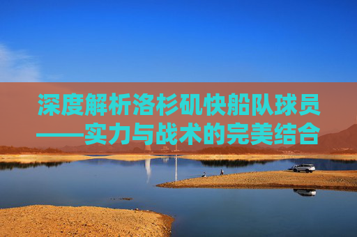 深度解析洛杉矶快船队球员——实力与战术的完美结合,引领球队向前-洛杉矶快船队球员的照片 深度解析洛杉矶快船队球员——实力与战术的完美结合,引领球队向前-洛杉矶快船队球员的照片