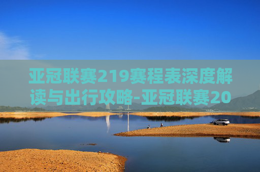 亚冠联赛219赛程表深度解读与出行攻略-亚冠联赛2024赛程表 亚冠联赛219赛程表深度解读与出行攻略-亚冠联赛2024赛程表