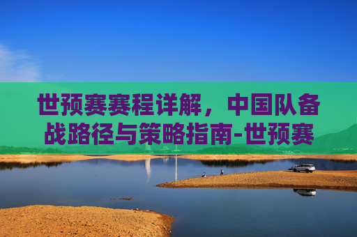 世预赛赛程详解,中国队备战路径与策略指南-世预赛赛程 中国队队员 世预赛赛程详解,中国队备战路径与策略指南-世预赛赛程 中国队队员