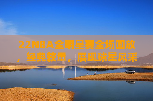22NBA全明星赛全场回放,经典较量,展现球星风采与团队精神-2020nba总决赛回放全场录像高清 22NBA全明星赛全场回放,经典较量,展现球星风采与团队精神-2020nba总决赛回放全场录像高清