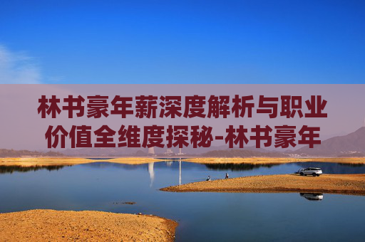 林书豪年薪深度解析与职业价值全维度探秘-林书豪年薪多少万 林书豪年薪深度解析与职业价值全维度探秘-林书豪年薪多少万