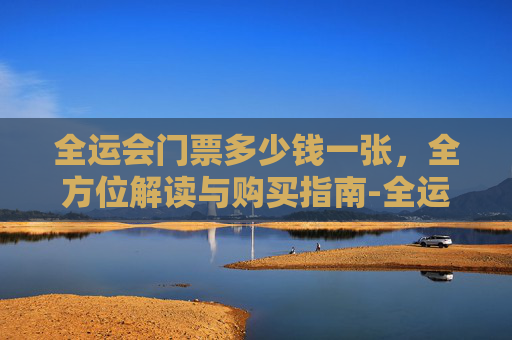 全运会门票多少钱一张,全方位解读与购买指南-全运会开幕式门票多少钱一张 全运会门票多少钱一张,全方位解读与购买指南-全运会开幕式门票多少钱一张