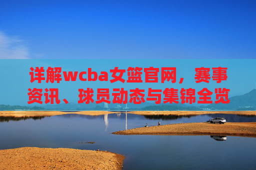 详解wcba女篮官网,赛事资讯、球员动态与集锦全览-wcba女篮官网买票 详解wcba女篮官网,赛事资讯、球员动态与集锦全览-wcba女篮官网买票