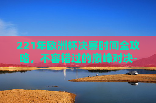 221年欧洲杯决赛时间全攻略,不容错过的巅峰对决-2021年欧洲杯决赛时间.BBQ.中国.naa.中国 221年欧洲杯决赛时间全攻略,不容错过的巅峰对决-2021年欧洲杯决赛时间.BBQ.中国.naa.中国