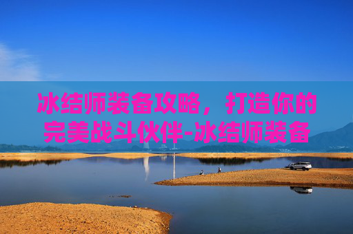 冰结师装备攻略,打造你的完美战斗伙伴-冰结师装备115的详细介绍 冰结师装备攻略,打造你的完美战斗伙伴-冰结师装备115的详细介绍