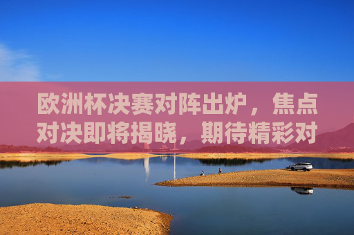 欧洲杯决赛对阵出炉,焦点对决即将揭晓,期待精彩对决-男篮欧锦赛决赛出炉 欧洲杯决赛对阵出炉,焦点对决即将揭晓,期待精彩对决-男篮欧锦赛决赛出炉