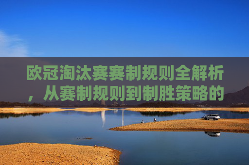 欧冠淘汰赛赛制规则全解析,从赛制规则到制胜策略的深度指南-欧冠淘汰赛赛制规则是什么 欧冠淘汰赛赛制规则全解析,从赛制规则到制胜策略的深度指南-欧冠淘汰赛赛制规则是什么