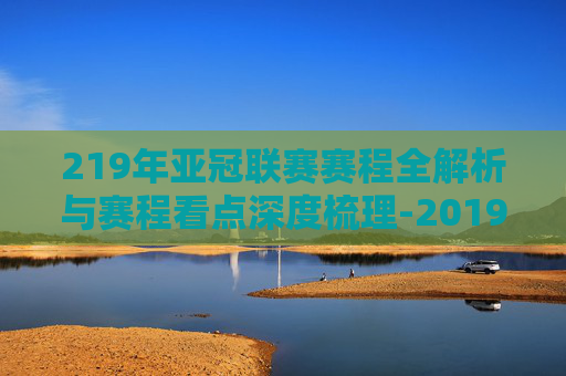 219年亚冠联赛赛程全解析与赛程看点深度梳理-2019年亚冠联赛赛程比分 219年亚冠联赛赛程全解析与赛程看点深度梳理-2019年亚冠联赛赛程比分