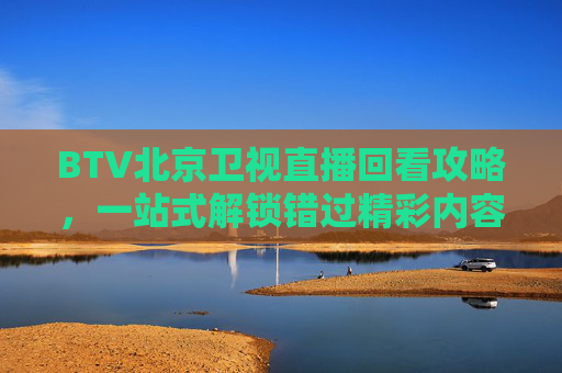 BTV北京卫视直播回看攻略,一站式解锁错过精彩内容-btv北京卫视直播在线观看 BTV北京卫视直播回看攻略,一站式解锁错过精彩内容-btv北京卫视直播在线观看