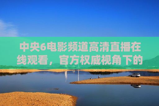 中央6电影频道高清直播在线观看,官方权威视角下的沉浸式观影指南-中央6电影频道高清直播在线观看突破口 中央6电影频道高清直播在线观看,官方权威视角下的沉浸式观影指南-中央6电影频道高清直播在线观看突破口