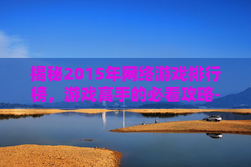 揭秘2015年网络游戏排行榜,游戏高手的必看攻略-网络游戏排行榜2015年 揭秘2015年网络游戏排行榜,游戏高手的必看攻略-网络游戏排行榜2015年