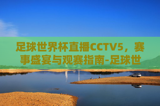 足球世界杯直播CCTV5,赛事盛宴与观赛指南-足球世界杯直播免费 足球世界杯直播CCTV5,赛事盛宴与观赛指南-足球世界杯直播免费