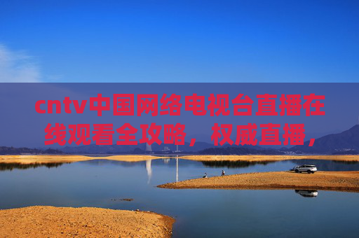 cntv中国网络电视台直播在线观看全攻略,权威直播,一站式获取-cntv中国网络电视台直播下载 cntv中国网络电视台直播在线观看全攻略,权威直播,一站式获取-cntv中国网络电视台直播下载