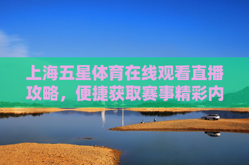 上海五星体育在线观看直播攻略,便捷获取赛事精彩内容指南-上海五星体育在线观看直播F1赛季 上海五星体育在线观看直播攻略,便捷获取赛事精彩内容指南-上海五星体育在线观看直播F1赛季