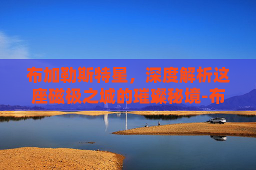 布加勒斯特星,深度解析这座磁极之城的璀璨秘境-布加勒斯特星队 布加勒斯特星,深度解析这座磁极之城的璀璨秘境-布加勒斯特星队