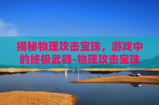 揭秘物理攻击宝珠,游戏中的终极武器-物理攻击宝珠有什么用 揭秘物理攻击宝珠,游戏中的终极武器-物理攻击宝珠有什么用