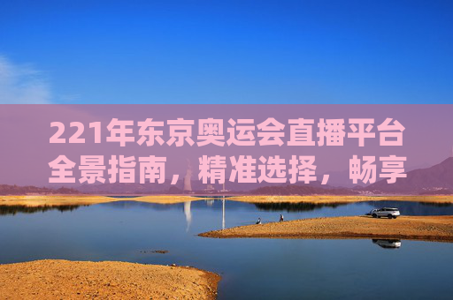 221年东京奥运会直播平台全景指南,精准选择,畅享赛事精彩-2021年东京奥运会直播平台是什么 221年东京奥运会直播平台全景指南,精准选择,畅享赛事精彩-2021年东京奥运会直播平台是什么