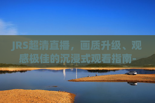 JRS超清直播,画质升级、观感极佳的沉浸式观看指南-jrs高清直播源 JRS超清直播,画质升级、观感极佳的沉浸式观看指南-jrs高清直播源