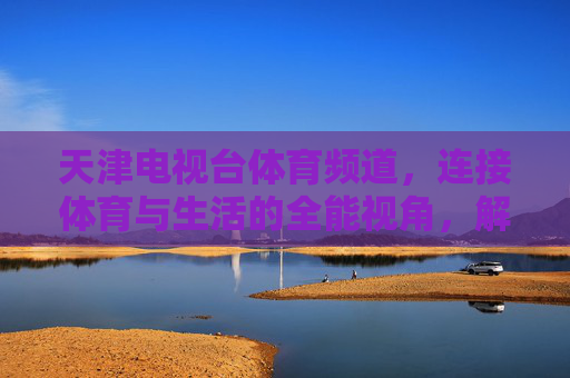 天津电视台体育频道,连接体育与生活的全能视角,解锁体育娱乐新体验-天津电视台体育频道直播 天津电视台体育频道,连接体育与生活的全能视角,解锁体育娱乐新体验-天津电视台体育频道直播