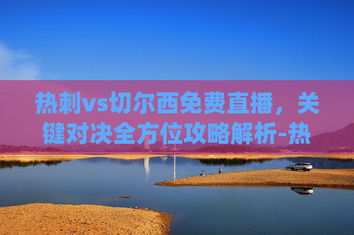 热刺vs切尔西免费直播,关键对决全方位攻略解析-热刺vs切尔西免费直播积累力量.DR7h8e9ERs.top 热刺vs切尔西免费直播,关键对决全方位攻略解析-热刺vs切尔西免费直播积累力量.DR7h8e9ERs.top