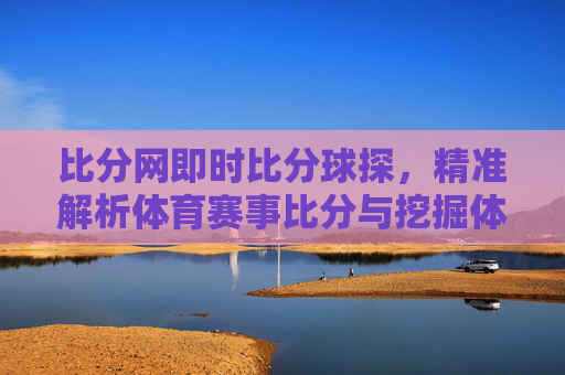 比分网即时比分球探,精准解析体育赛事比分与挖掘体育推荐策略的实用指南-比分网即时比分球探日联 比分网即时比分球探,精准解析体育赛事比分与挖掘体育推荐策略的实用指南-比分网即时比分球探日联