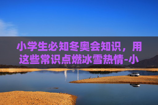 小学生必知冬奥会知识,用这些常识点燃冰雪热情-小学生必知冬奥会知识有哪些 小学生必知冬奥会知识,用这些常识点燃冰雪热情-小学生必知冬奥会知识有哪些