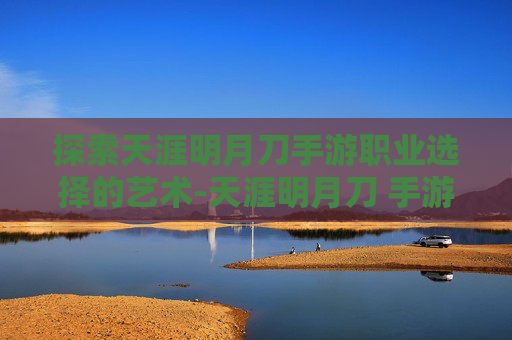 探索天涯明月刀手游职业选择的艺术-天涯明月刀 手游职业选择 探索天涯明月刀手游职业选择的艺术-天涯明月刀 手游职业选择