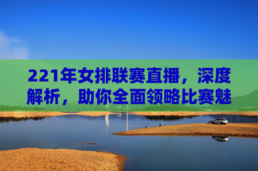 221年女排联赛直播,深度解析,助你全面领略比赛魅力-2021年女排联赛直播视频 221年女排联赛直播,深度解析,助你全面领略比赛魅力-2021年女排联赛直播视频