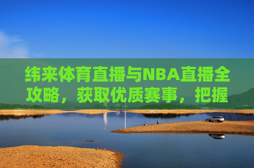 纬来体育直播与NBA直播全攻略,获取优质赛事,把握精彩瞬间-纬来体育NBA直播入口在哪 纬来体育直播与NBA直播全攻略,获取优质赛事,把握精彩瞬间-纬来体育NBA直播入口在哪