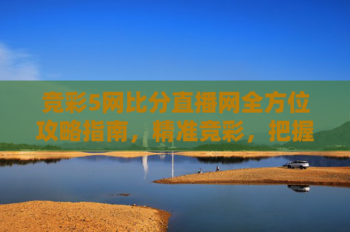 竞彩5网比分直播网全方位攻略指南,精准竞彩,把握每一场比分-竞彩500网实时比分怎么看 竞彩5网比分直播网全方位攻略指南,精准竞彩,把握每一场比分-竞彩500网实时比分怎么看